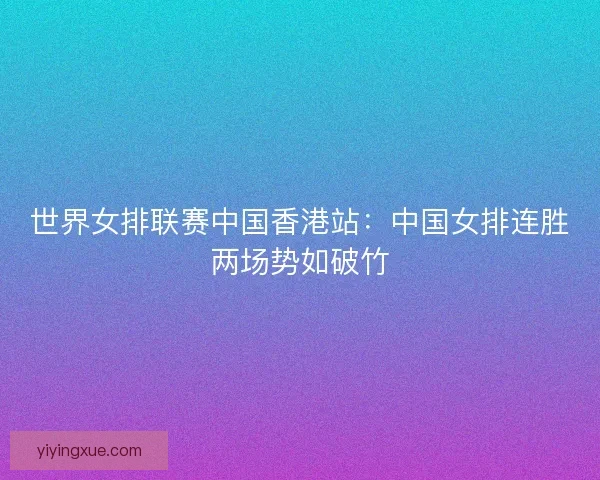 世界女排联赛中国香港站：中国女排连胜两场势如破竹
