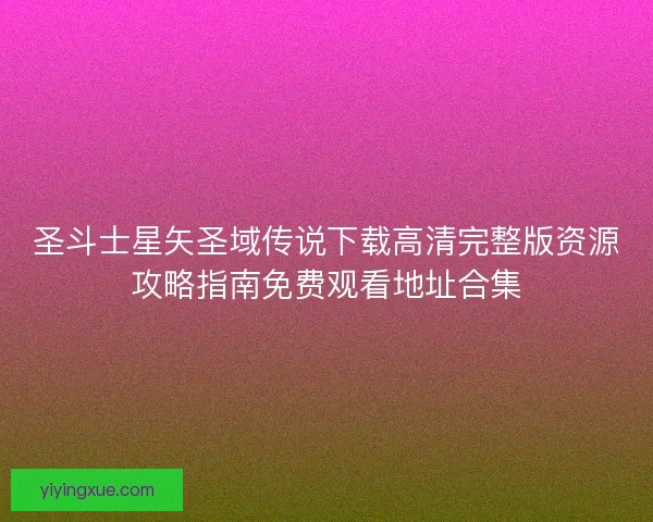 圣斗士星矢圣域传说下载高清完整版资源攻略指南免费观看地址合集