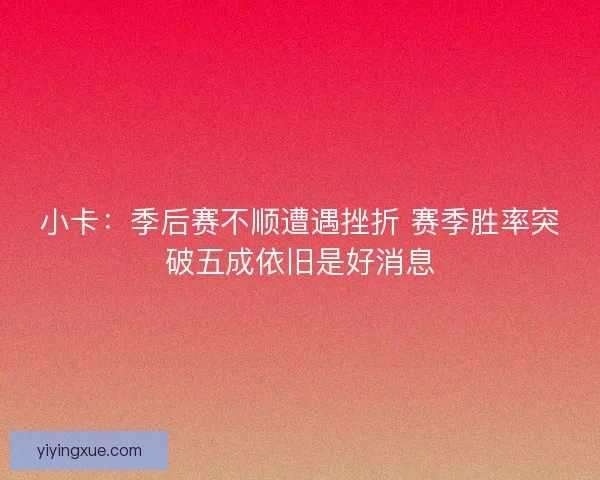 小卡：季后赛不顺遭遇挫折 赛季胜率突破五成依旧是好消息