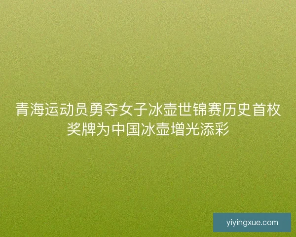 青海运动员勇夺女子冰壶世锦赛历史首枚奖牌为中国冰壶增光添彩