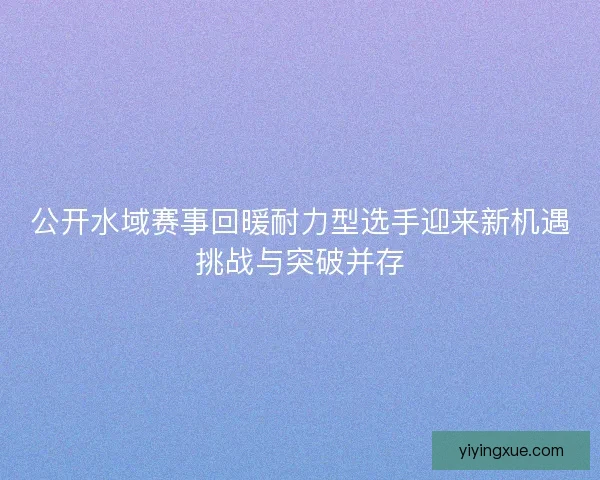 公开水域赛事回暖耐力型选手迎来新机遇挑战与突破并存 公开水域赛事回暖耐力型选手迎来新机遇挑战与突破并存
