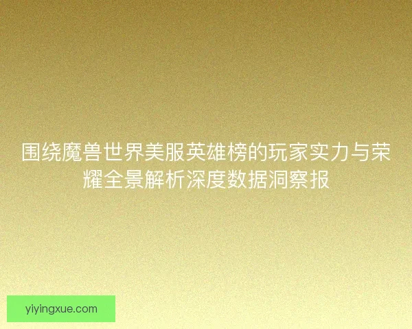 围绕魔兽世界美服英雄榜的玩家实力与荣耀全景解析深度数据洞察报