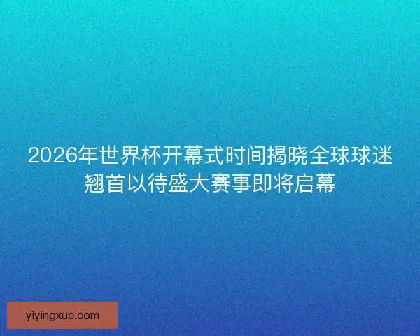2026年世界杯开幕式时间揭晓全球球迷翘首以待盛大赛事即将启幕 2026年世界杯开幕式时间揭晓全球球迷翘首以待盛大赛事即将启幕