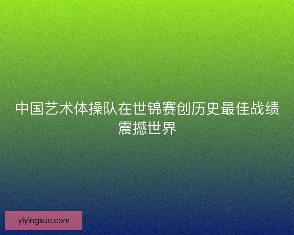 中国艺术体操队在世锦赛创历史最佳战绩震撼世界 中国艺术体操队在世锦赛创历史最佳战绩震撼世界