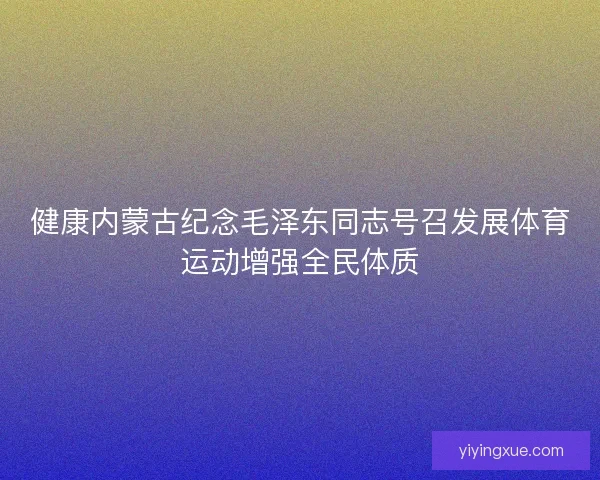 健康内蒙古纪念毛泽东同志号召发展体育运动增强全民体质 健康内蒙古纪念毛泽东同志号召发展体育运动增强全民体质