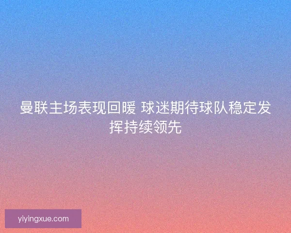 曼联主场表现回暖 球迷期待球队稳定发挥持续领先