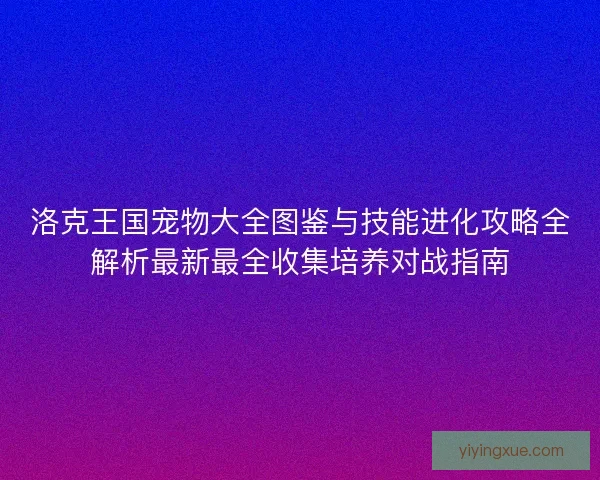 洛克王国宠物大全图鉴与技能进化攻略全解析最新最全收集培养对战指南