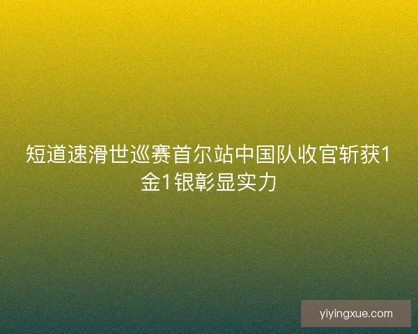 短道速滑世巡赛首尔站中国队收官斩获1金1银彰显实力