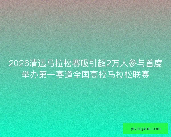2026清远马拉松赛吸引超2万人参与首度举办第一赛道全国高校马拉松联赛