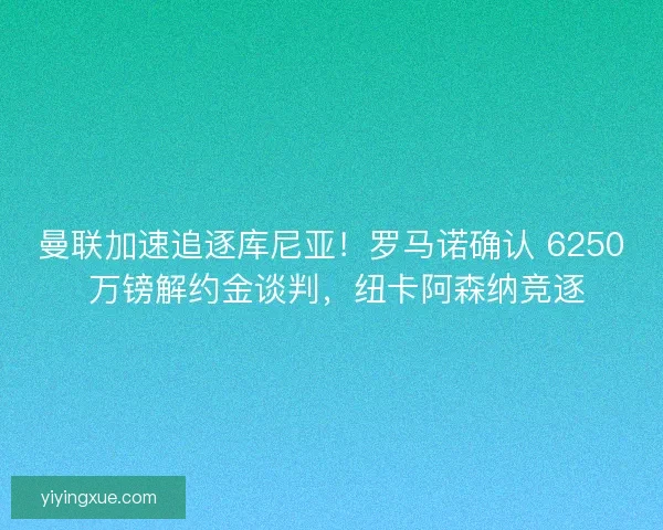 曼联加速追逐库尼亚！罗马诺确认 6250 万镑解约金谈判，纽卡阿森纳竞逐