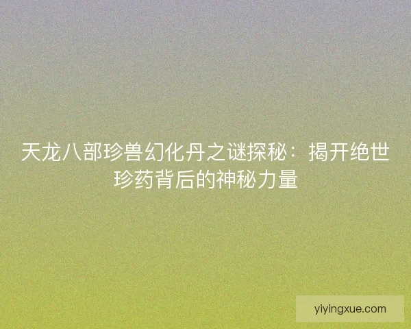 天龙八部珍兽幻化丹之谜探秘：揭开绝世珍药背后的神秘力量