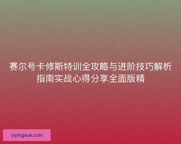 赛尔号卡修斯特训全攻略与进阶技巧解析指南实战心得分享全面版精