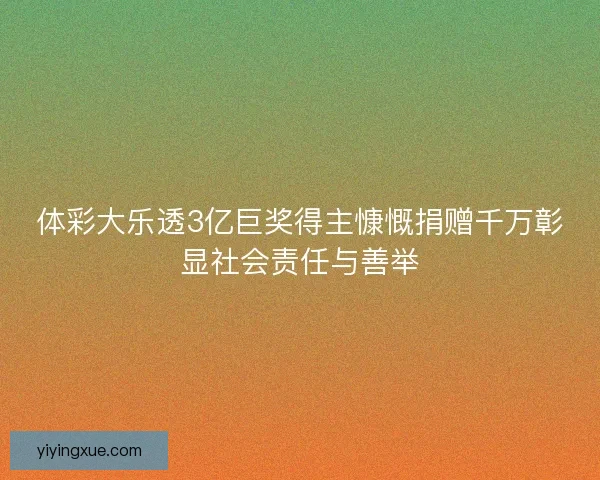 体彩大乐透3亿巨奖得主慷慨捐赠千万彰显社会责任与善举 体彩大乐透3亿巨奖得主慷慨捐赠千万彰显社会责任与善举