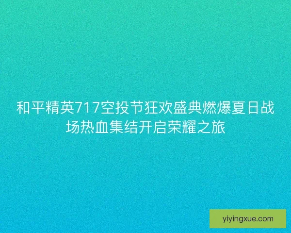 和平精英717空投节狂欢盛典燃爆夏日战场热血集结开启荣耀之旅