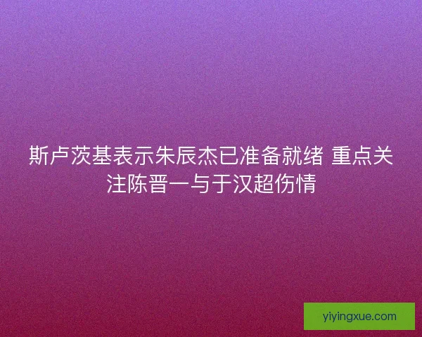 斯卢茨基表示朱辰杰已准备就绪 重点关注陈晋一与于汉超伤情 斯卢茨基表示朱辰杰已准备就绪 重点关注陈晋一与于汉超伤情