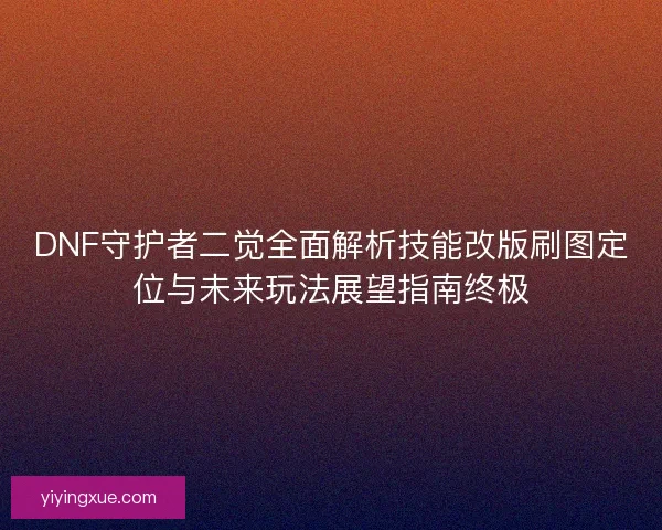 DNF守护者二觉全面解析技能改版刷图定位与未来玩法展望指南终极 DNF守护者二觉全面解析技能改版刷图定位与未来玩法展望指南终极