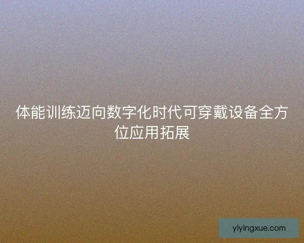 体能训练迈向数字化时代可穿戴设备全方位应用拓展 体能训练迈向数字化时代可穿戴设备全方位应用拓展