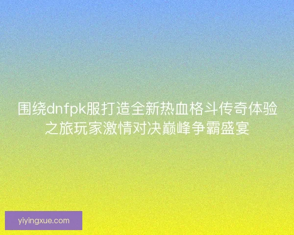 围绕dnfpk服打造全新热血格斗传奇体验之旅玩家激情对决巅峰争霸盛宴 围绕dnfpk服打造全新热血格斗传奇体验之旅玩家激情对决巅峰争霸盛宴