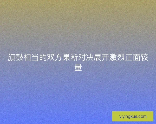 旗鼓相当的双方果断对决展开激烈正面较量