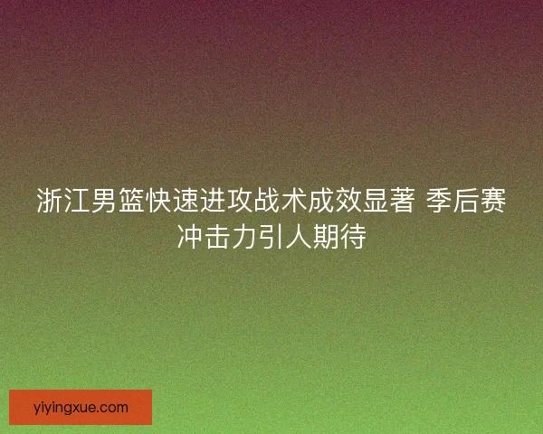 浙江男篮快速进攻战术成效显著 季后赛冲击力引人期待