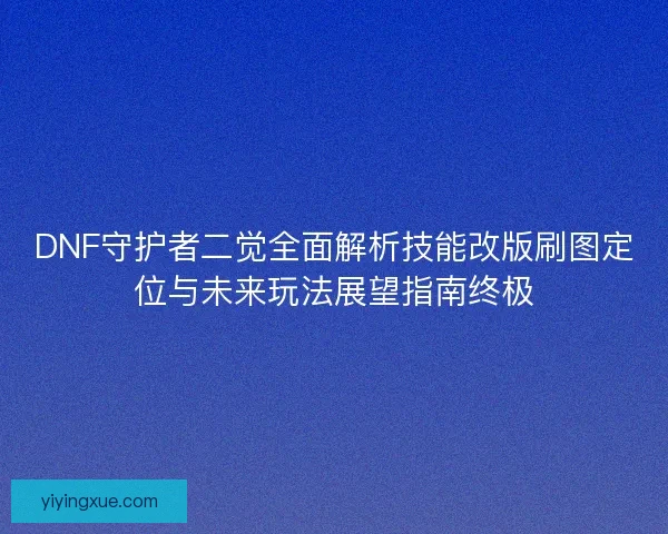 DNF守护者二觉全面解析技能改版刷图定位与未来玩法展望指南终极