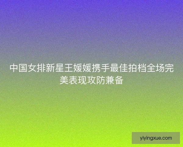 中国女排新星王媛媛携手最佳拍档全场完美表现攻防兼备