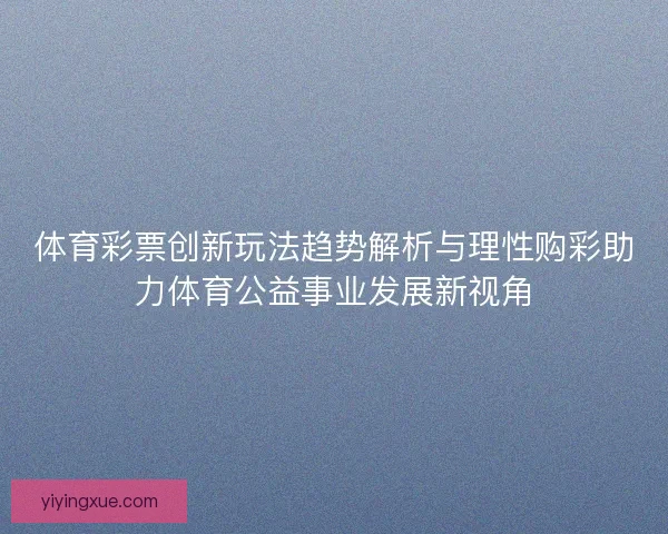 体育彩票创新玩法趋势解析与理性购彩助力体育公益事业发展新视角 体育彩票创新玩法趋势解析与理性购彩助力体育公益事业发展新视角