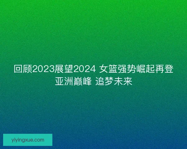回顾2023展望2024 女篮强势崛起再登亚洲巅峰 追梦未来