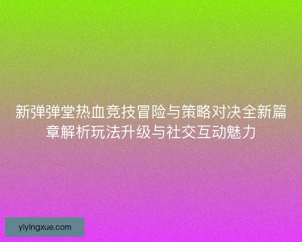 新弹弹堂热血竞技冒险与策略对决全新篇章解析玩法升级与社交互动魅力
