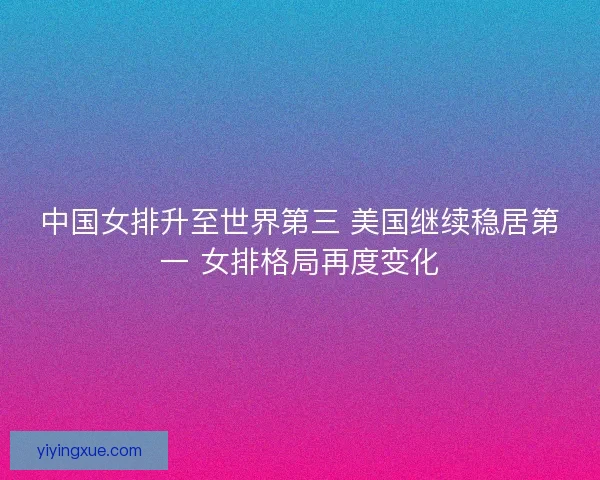 中国女排升至世界第三 美国继续稳居第一 女排格局再度变化