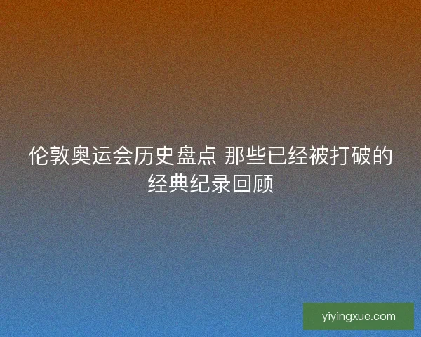伦敦奥运会历史盘点 那些已经被打破的经典纪录回顾