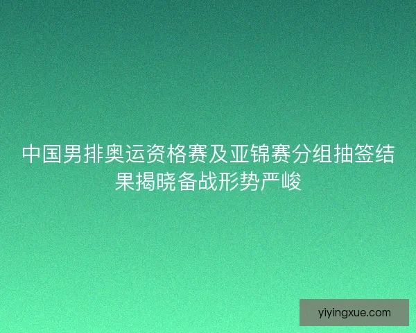 中国男排奥运资格赛及亚锦赛分组抽签结果揭晓备战形势严峻 中国男排奥运资格赛及亚锦赛分组抽签结果揭晓备战形势严峻