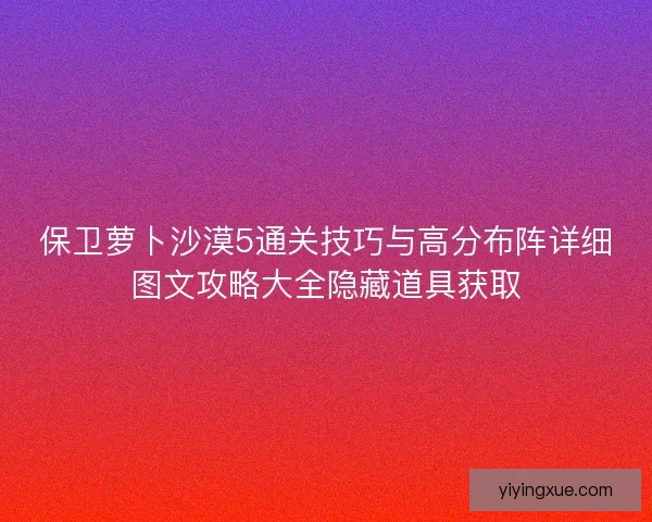 保卫萝卜沙漠5通关技巧与高分布阵详细图文攻略大全隐藏道具获取 保卫萝卜沙漠5通关技巧与高分布阵详细图文攻略大全隐藏道具获取