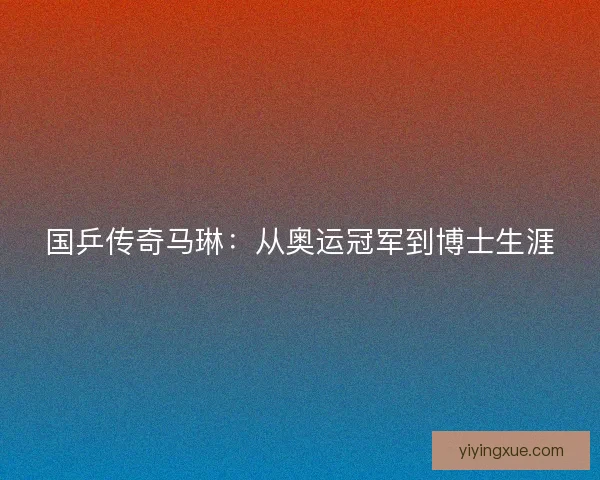 国乒传奇马琳:从奥运冠军到博士生涯 国乒传奇马琳:从奥运冠军到博士生涯