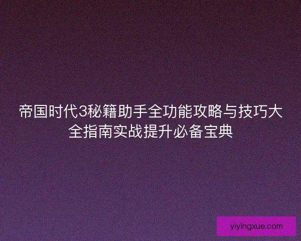 帝国时代3秘籍助手全功能攻略与技巧大全指南实战提升必备宝典 帝国时代3秘籍助手全功能攻略与技巧大全指南实战提升必备宝典