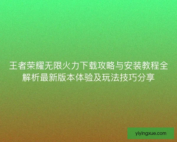 王者荣耀无限火力下载攻略与安装教程全解析最新版本体验及玩法技巧分享 王者荣耀无限火力下载攻略与安装教程全解析最新版本体验及玩法技巧分享