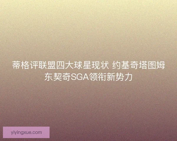 蒂格评联盟四大球星现状 约基奇塔图姆东契奇SGA领衔新势力 蒂格评联盟四大球星现状 约基奇塔图姆东契奇SGA领衔新势力