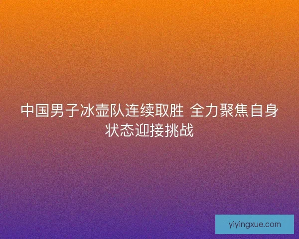 中国男子冰壶队连续取胜 全力聚焦自身状态迎接挑战 中国男子冰壶队连续取胜 全力聚焦自身状态迎接挑战