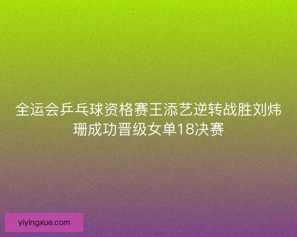 全运会乒乓球资格赛王添艺逆转战胜刘炜珊成功晋级女单18决赛 全运会乒乓球资格赛王添艺逆转战胜刘炜珊成功晋级女单18决赛